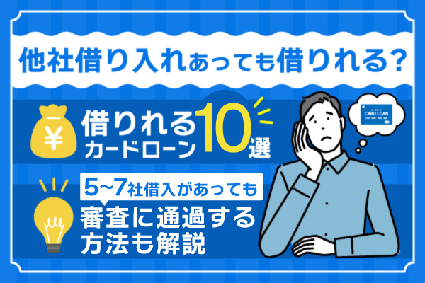 他社借り入れあっても借りれるカードローン10選!5~7件以降でも審査に通過する方法も解説