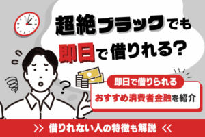 超絶ブラックでも借りれるって本当？即日で借りられるおすすめ消費者金融も紹介